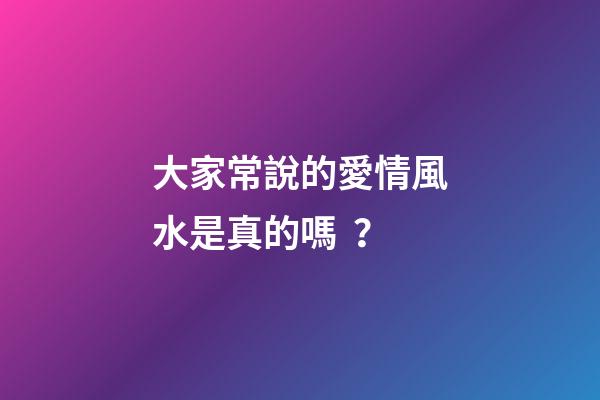 大家常說的愛情風水是真的嗎？